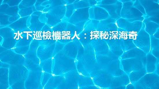 水下巡檢機器人：探秘深海奇觀，揭開海底世界的神秘面紗！